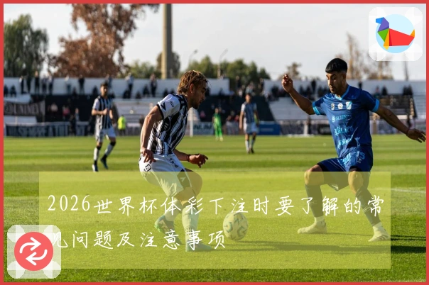 2026世界杯体彩下注时要了解的常见问题及注意事项
