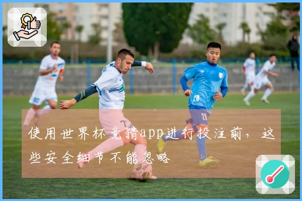 使用世界杯竞猜app进行投注前，这些安全细节不能忽略
