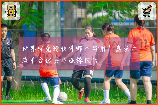世界杯竞猜软件哪个好用？盘点主流平台优劣与选择技巧