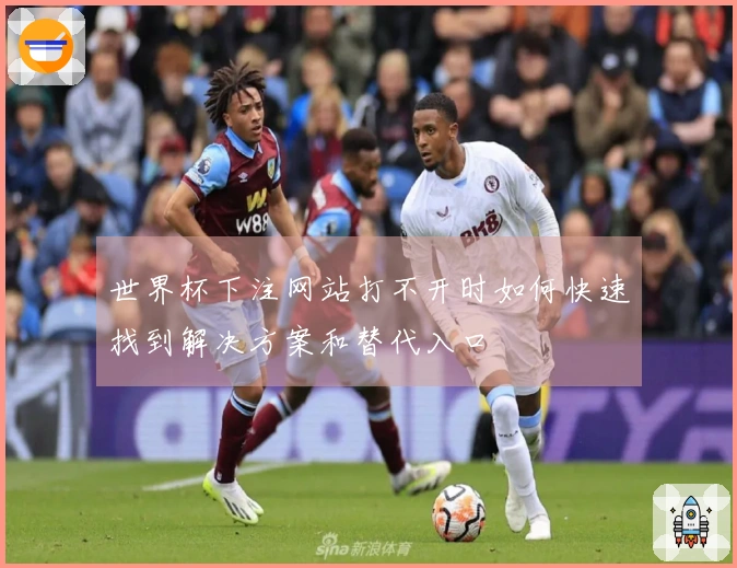 世界杯下注网站打不开时如何快速找到解决方案和替代入口