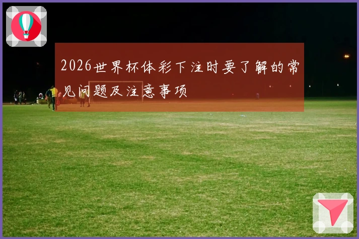 2026世界杯体彩下注时要了解的常见问题及注意事项