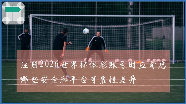 注册2026世界杯体彩账号时应考虑哪些安全和平台可靠性差异