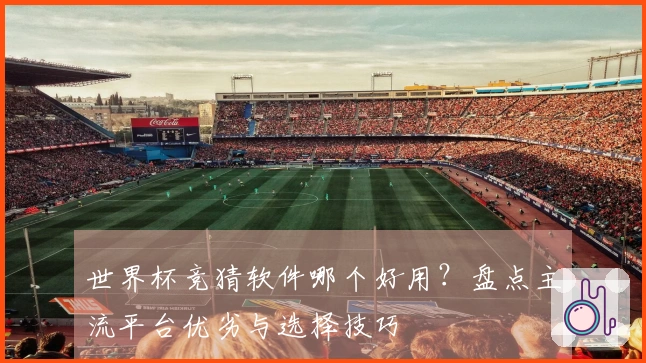 世界杯竞猜软件哪个好用？盘点主流平台优劣与选择技巧