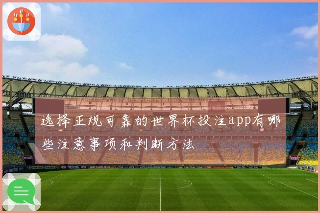 选择正规可靠的世界杯投注app有哪些注意事项和判断方法